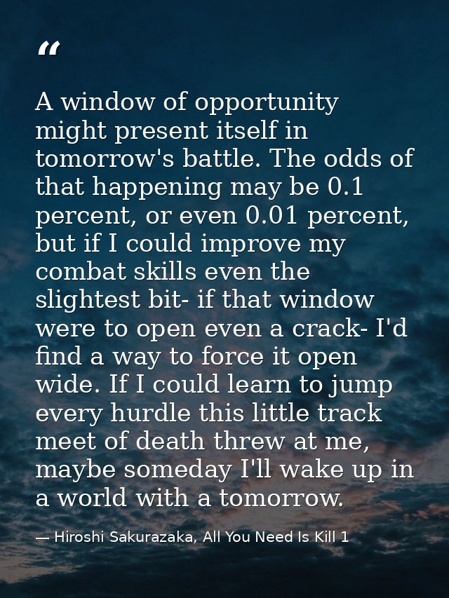 A window of opportunity might present itself in tomorrow's battle. The odds of that happening may be 0.1 percent, or eve — Hiroshi Sakurazaka, All You Need Is Kill 1