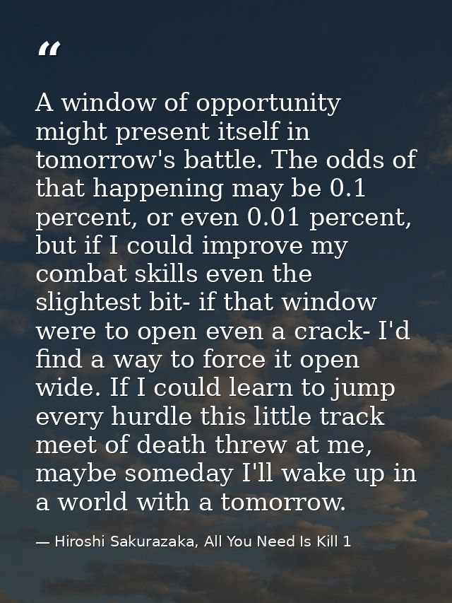A window of opportunity might present itself in tomorrow's battle. The odds of that happening may be 0.1 percent, or eve — Hiroshi Sakurazaka, All You Need Is Kill 1