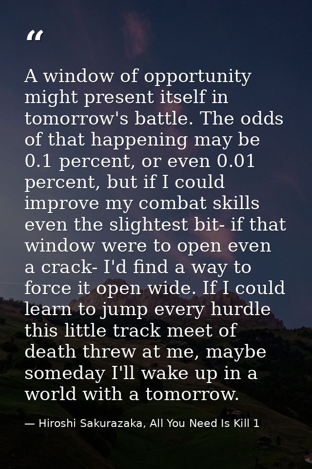 A window of opportunity might present itself in tomorrow's battle. The odds of that happening may be 0.1 percent, or eve — Hiroshi Sakurazaka, All You Need Is Kill 1