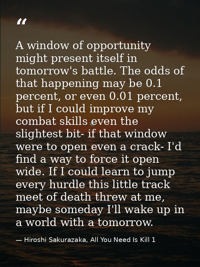 A window of opportunity might present itself in tomorrow's battle. The odds of that happening may be 0.1 percent, or eve — Hiroshi Sakurazaka, All You Need Is Kill 1