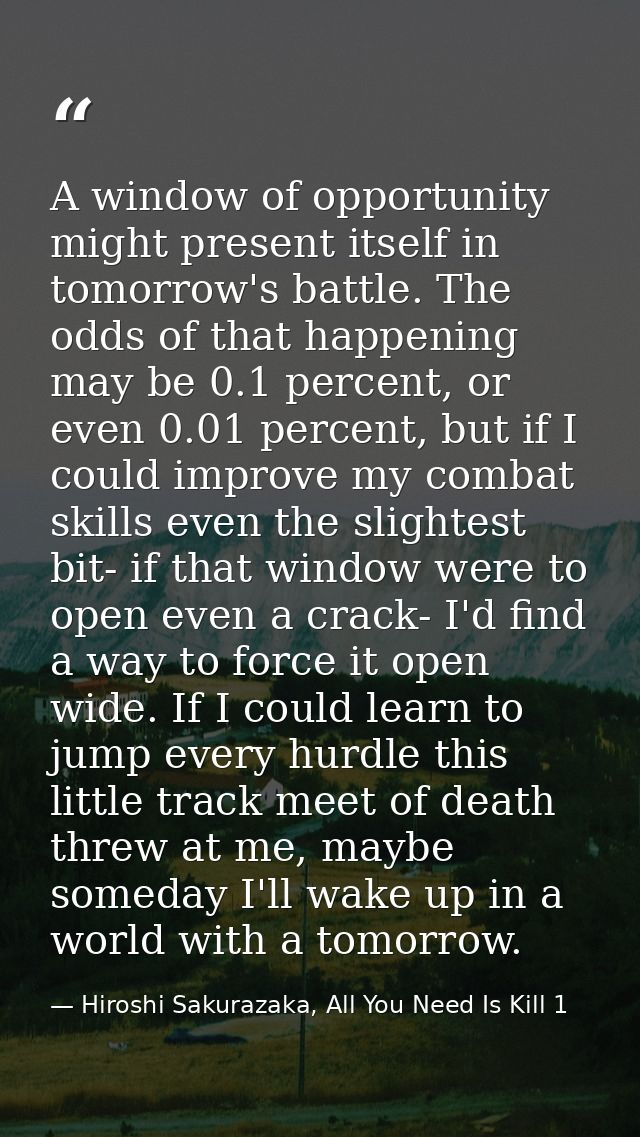 A window of opportunity might present itself in tomorrow's battle. The odds of that happening may be 0.1 percent, or eve — Hiroshi Sakurazaka, All You Need Is Kill 1