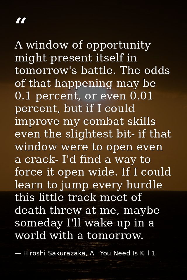 A window of opportunity might present itself in tomorrow's battle. The odds of that happening may be 0.1 percent, or eve — Hiroshi Sakurazaka, All You Need Is Kill 1