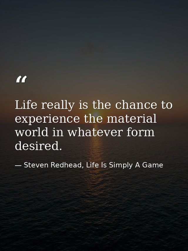 Life really is the chance to experience the material world in whatever form desired. — Steven Redhead, Life Is Simply A Game