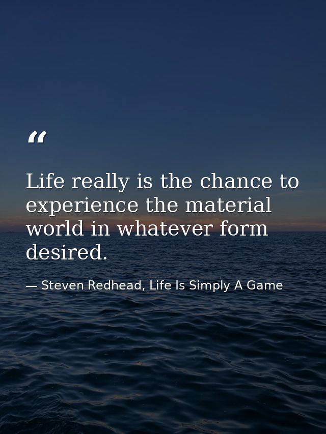 Life really is the chance to experience the material world in whatever form desired. — Steven Redhead, Life Is Simply A Game