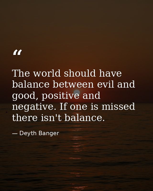 The world should have balance between evil and good, positive and negative. If one is missed there isn't balance. — Deyth Banger