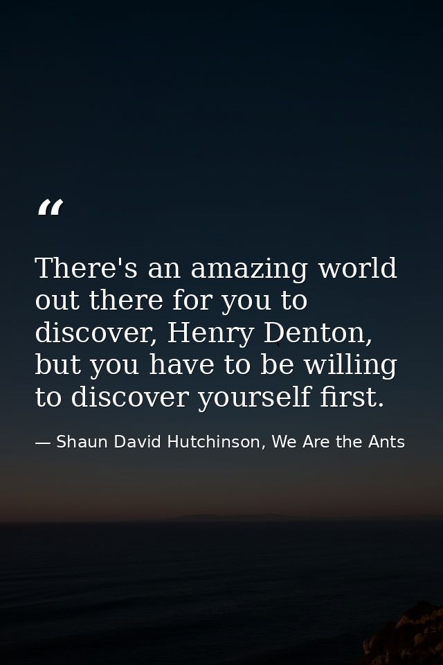 There's an amazing world out there for you to discover, Henry Denton, but you have to be willing to discover yourself fi — Shaun David Hutchinson, We Are the Ants