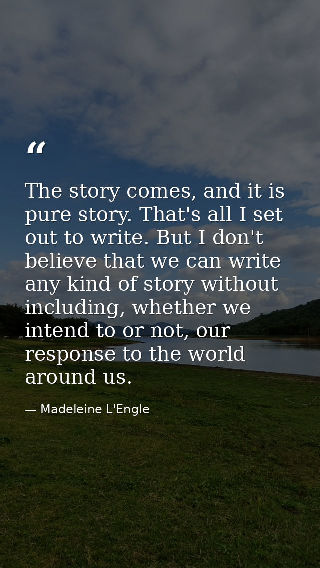 The story comes, and it is pure story. That's all I set out to write. But I don't believe that we can write any kind of  — Madeleine L'Engle
