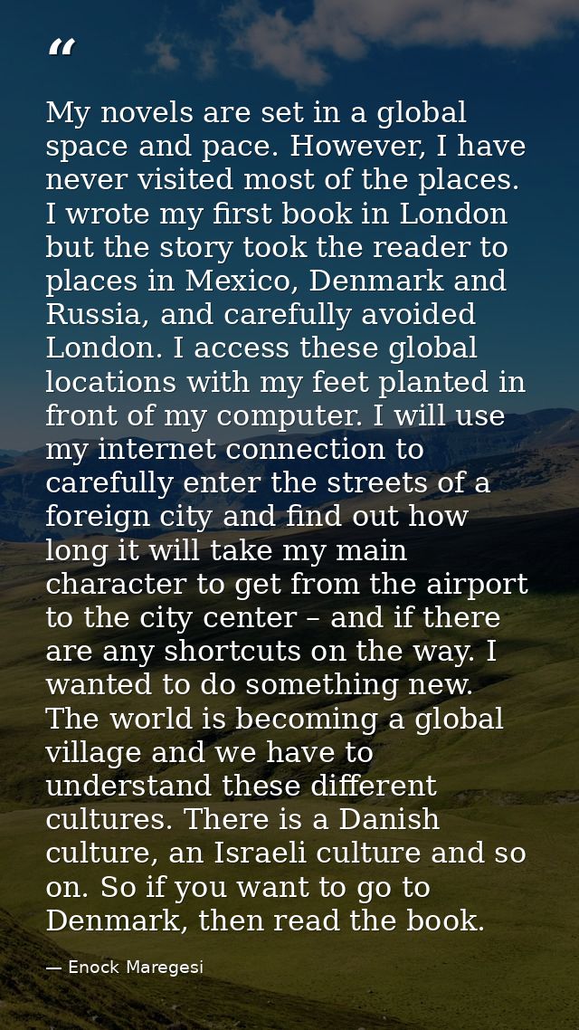 My novels are set in a global space and pace. However, I have never visited most of the places. I wrote my first book in — Enock Maregesi