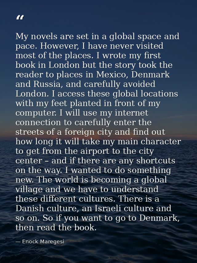 My novels are set in a global space and pace. However, I have never visited most of the places. I wrote my first book in — Enock Maregesi