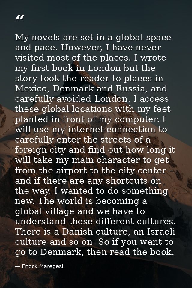 My novels are set in a global space and pace. However, I have never visited most of the places. I wrote my first book in — Enock Maregesi