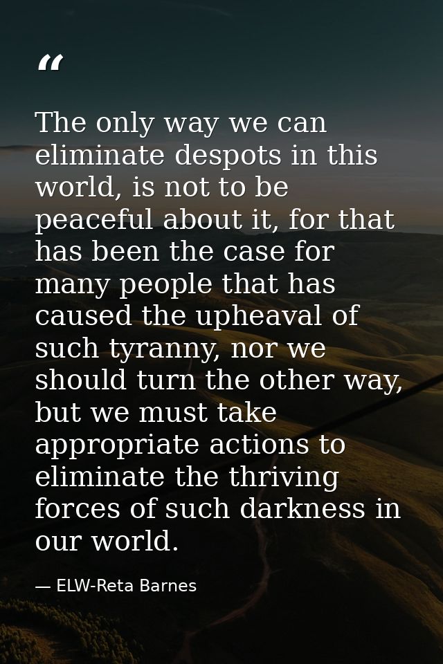 The only way we can eliminate despots in this world, is not to be peaceful about it, for that has been the case for many — ELW-Reta Barnes