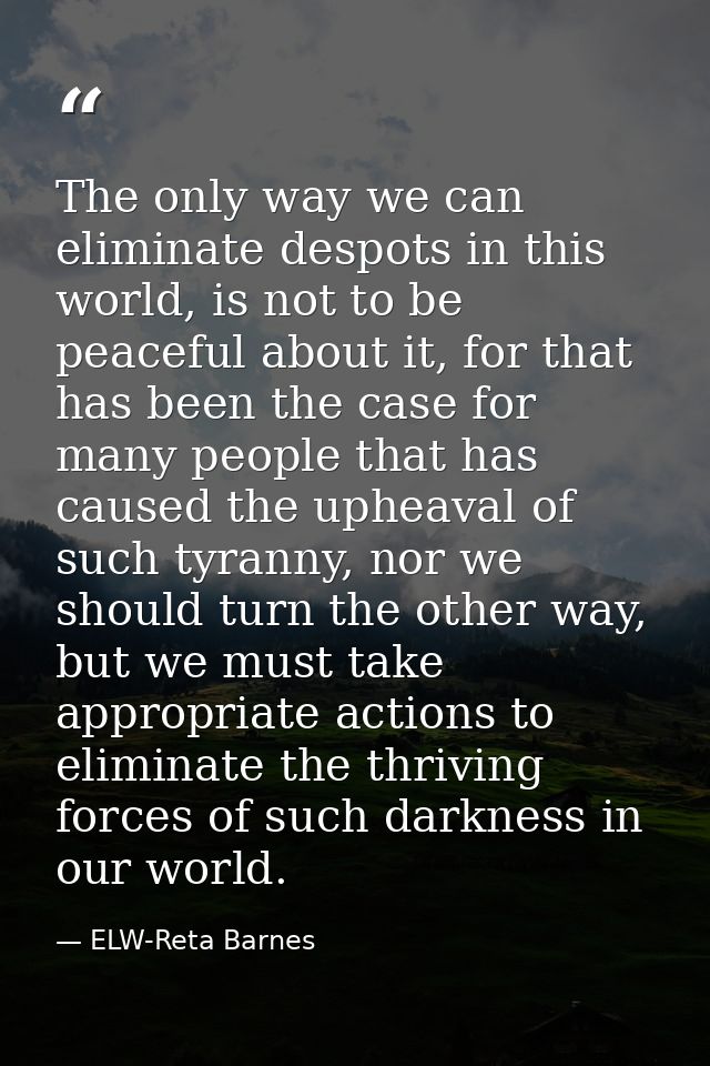The only way we can eliminate despots in this world, is not to be peaceful about it, for that has been the case for many — ELW-Reta Barnes