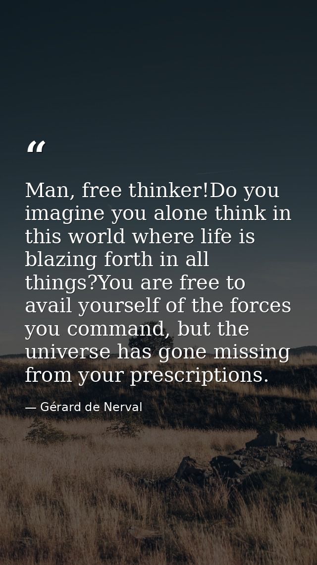 Man, free thinker!Do you imagine you alone think in this world where life is blazing forth in all things?You are free to — Gérard de Nerval