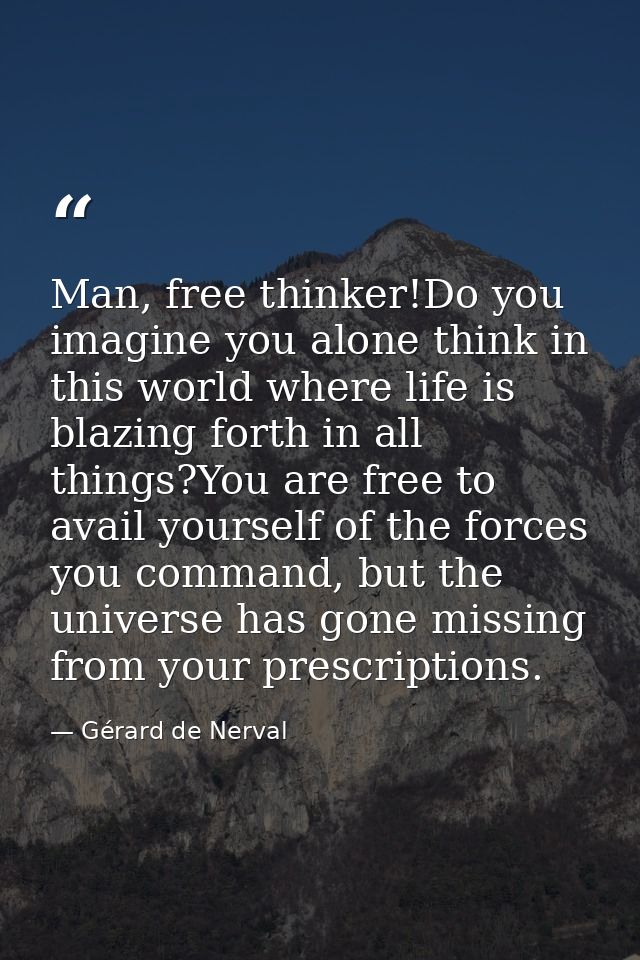 Man, free thinker!Do you imagine you alone think in this world where life is blazing forth in all things?You are free to — Gérard de Nerval
