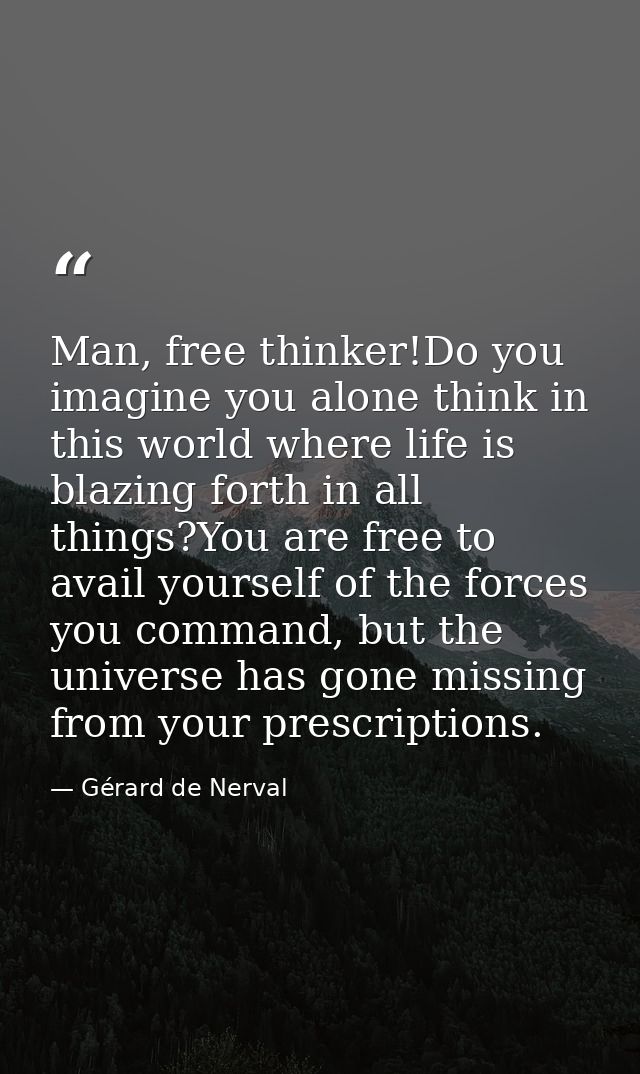 Man, free thinker!Do you imagine you alone think in this world where life is blazing forth in all things?You are free to — Gérard de Nerval
