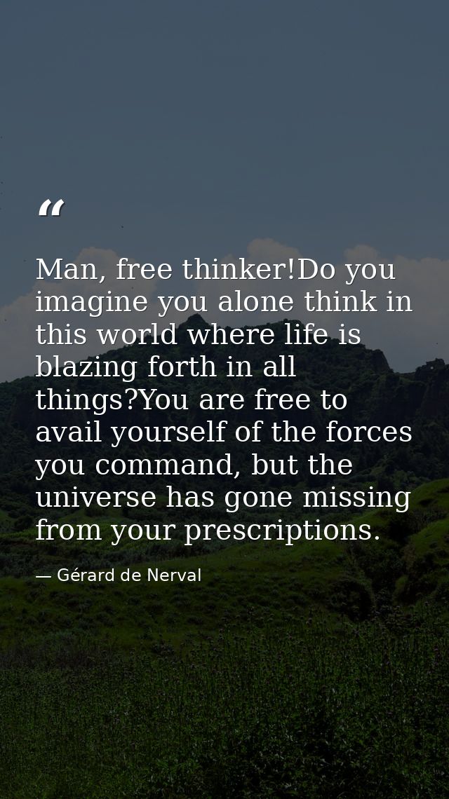 Man, free thinker!Do you imagine you alone think in this world where life is blazing forth in all things?You are free to — Gérard de Nerval