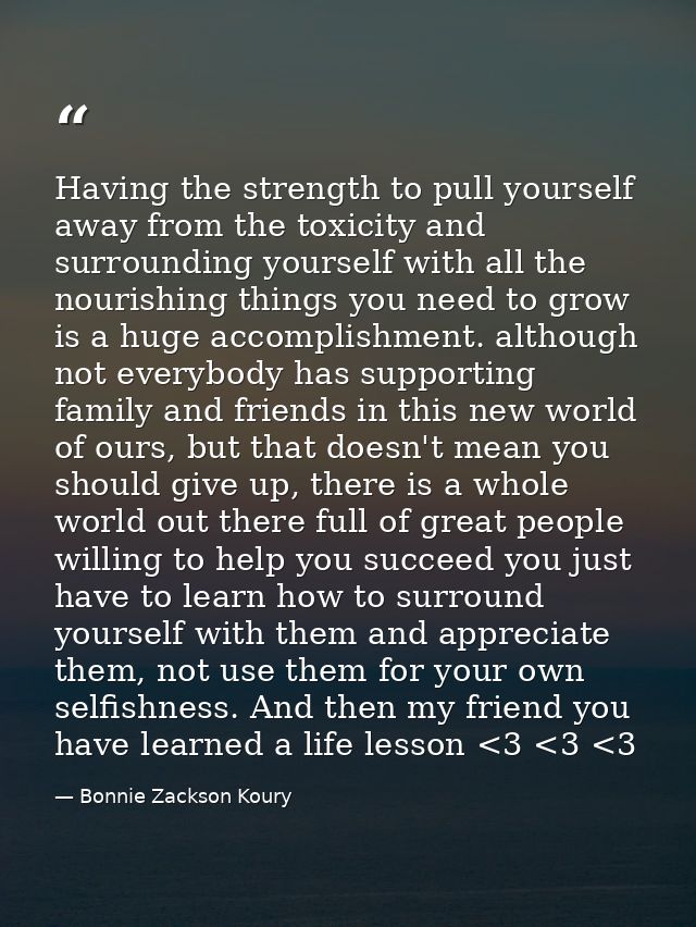 Having the strength to pull yourself away from the toxicity and surrounding yourself with all the nourishing things you  — Bonnie Zackson Koury