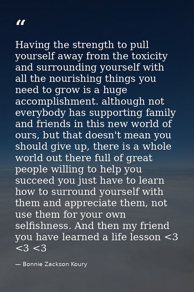 Having the strength to pull yourself away from the toxicity and surrounding yourself with all the nourishing things you  — Bonnie Zackson Koury