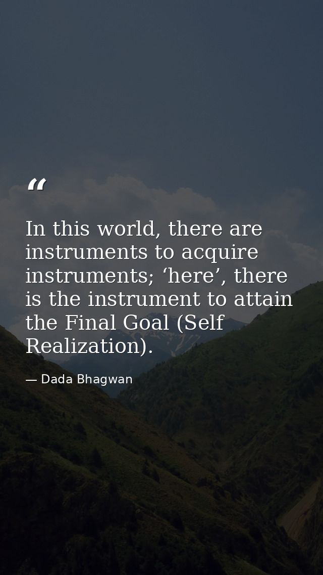 In this world, there are instruments to acquire instruments; ‘here’, there is the instrument to attain the Final Goal (S — Dada Bhagwan