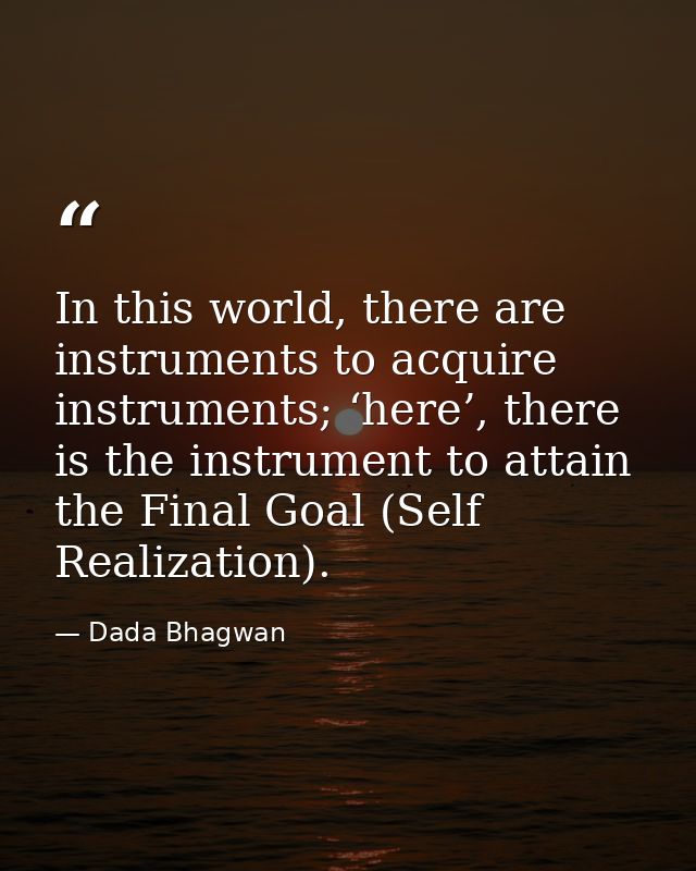 In this world, there are instruments to acquire instruments; ‘here’, there is the instrument to attain the Final Goal (S — Dada Bhagwan