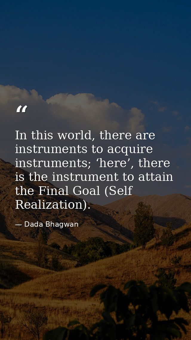 In this world, there are instruments to acquire instruments; ‘here’, there is the instrument to attain the Final Goal (S — Dada Bhagwan