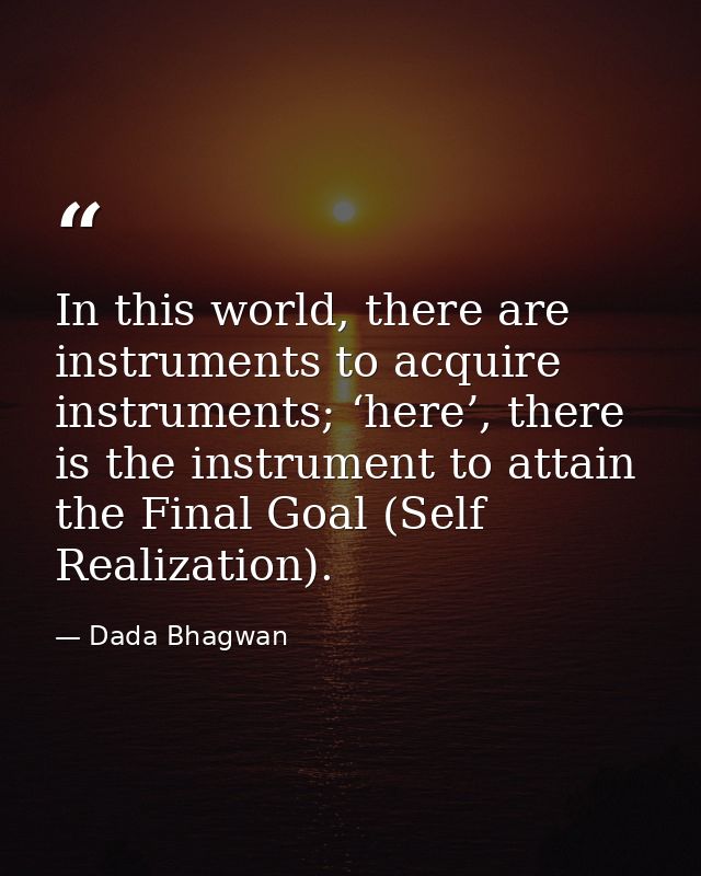 In this world, there are instruments to acquire instruments; ‘here’, there is the instrument to attain the Final Goal (S — Dada Bhagwan