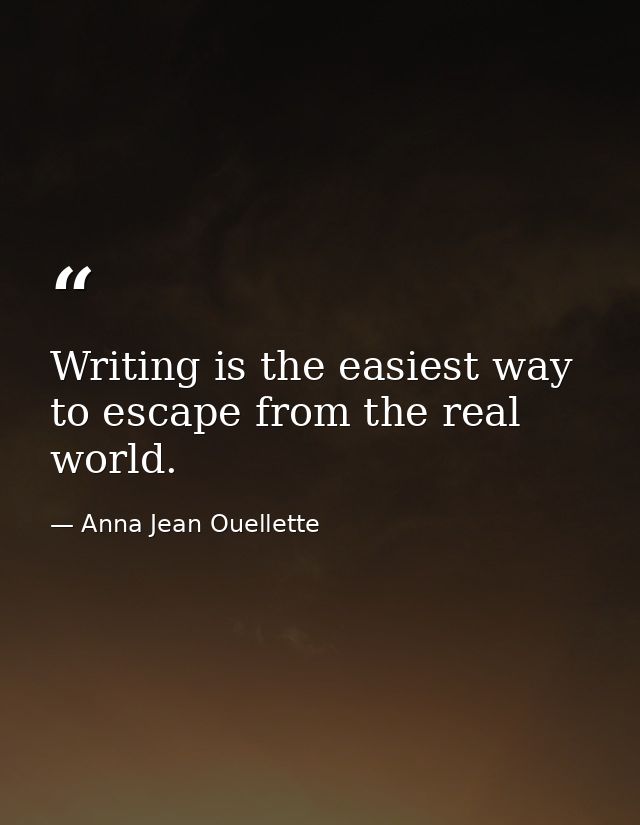 Writing is the easiest way to escape from the real world. — Anna Jean Ouellette