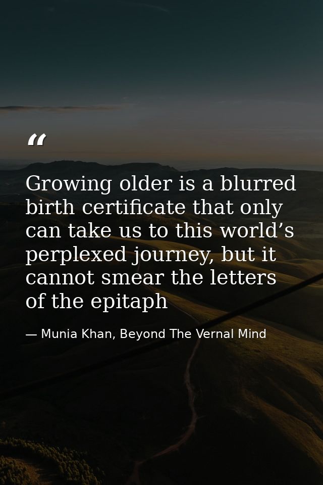 Growing older is a blurred birth certificate that only can take us to this world’s perplexed journey, but it cannot smea — Munia Khan, Beyond The Vernal Mind