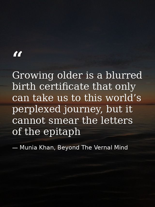 Growing older is a blurred birth certificate that only can take us to this world’s perplexed journey, but it cannot smea — Munia Khan, Beyond The Vernal Mind