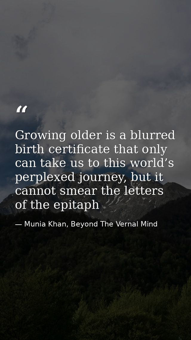 Growing older is a blurred birth certificate that only can take us to this world’s perplexed journey, but it cannot smea — Munia Khan, Beyond The Vernal Mind