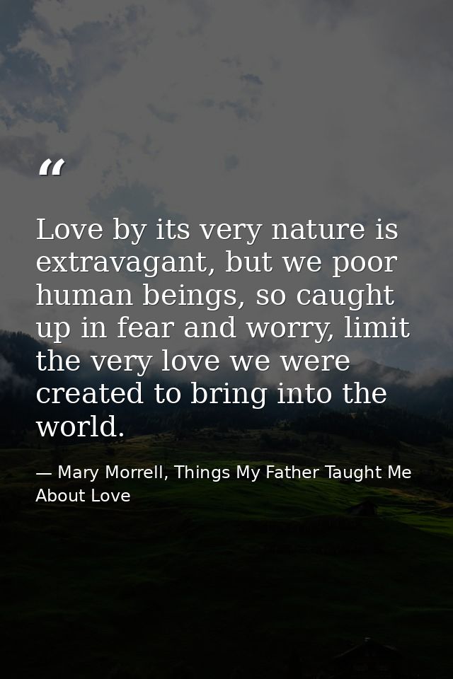 Love by its very nature is extravagant, but we poor human beings, so caught up in fear and worry, limit the very love we — Mary Morrell, Things My Father Taught Me About Love