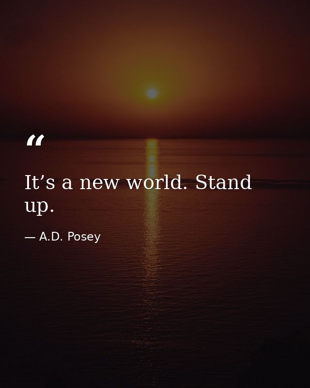 It’s a new world. Stand up. — A.D. Posey
