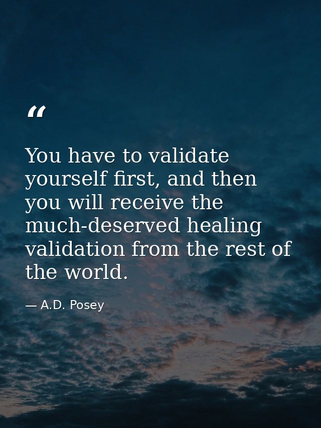 You have to validate yourself first, and then you will receive the much-deserved healing validation from the rest of the — A.D. Posey