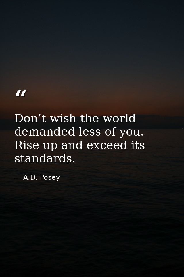 Don’t wish the world demanded less of you. Rise up and exceed its standards. — A.D. Posey