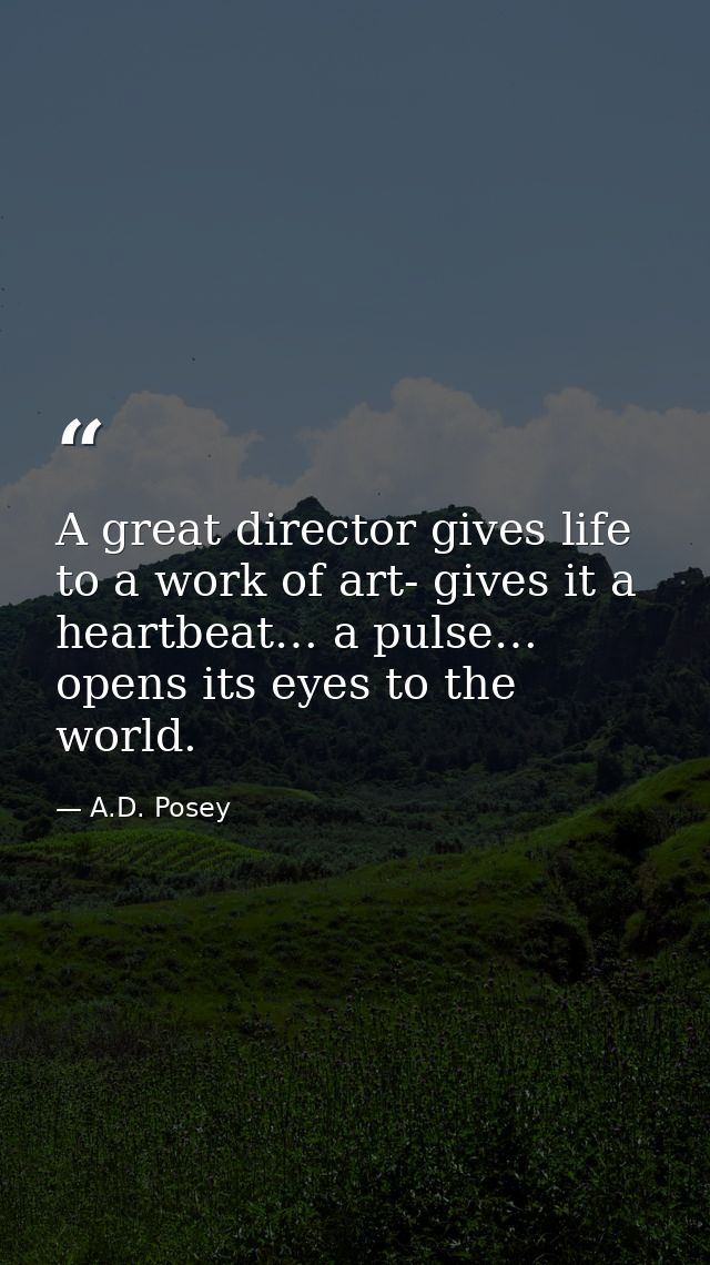 A great director gives life to a work of art- gives it a heartbeat… a pulse… opens its eyes to the world. — A.D. Posey
