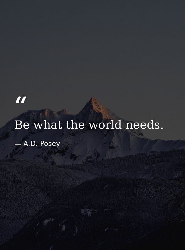Be what the world needs. — A.D. Posey
