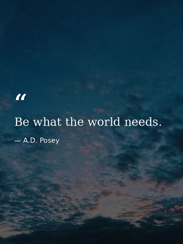 Be what the world needs. — A.D. Posey