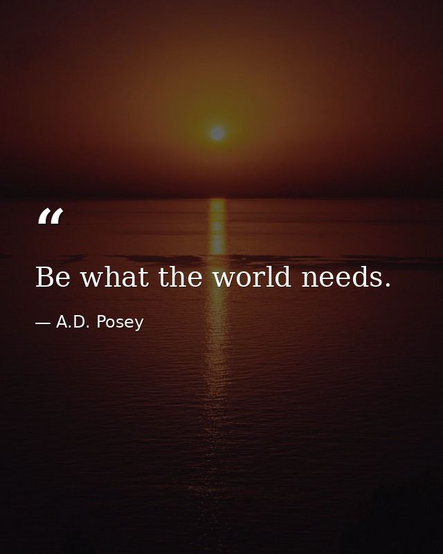 Be what the world needs. — A.D. Posey
