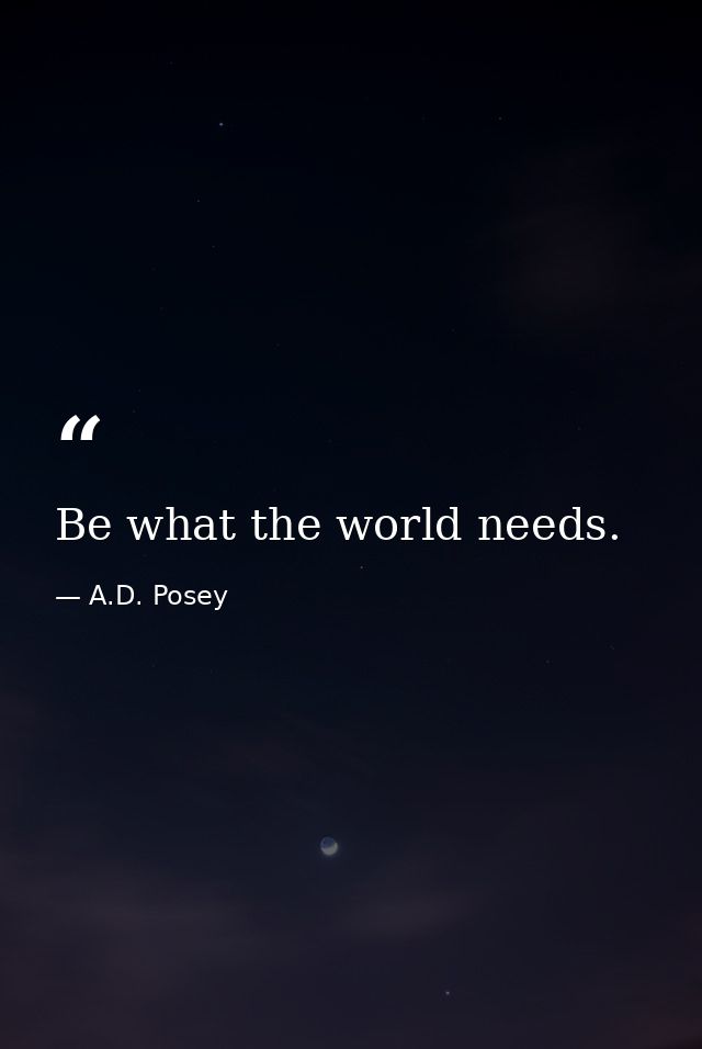 Be what the world needs. — A.D. Posey