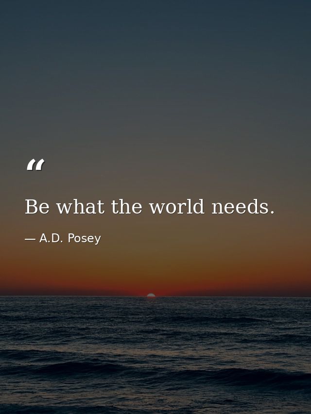 Be what the world needs. — A.D. Posey