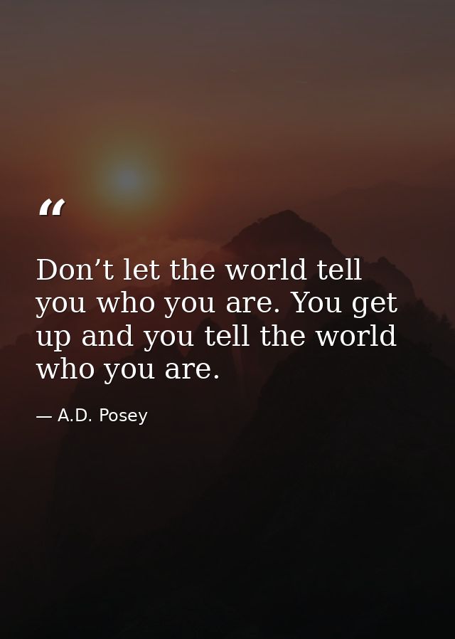 Don’t let the world tell you who you are. You get up and you tell the world who you are. — A.D. Posey