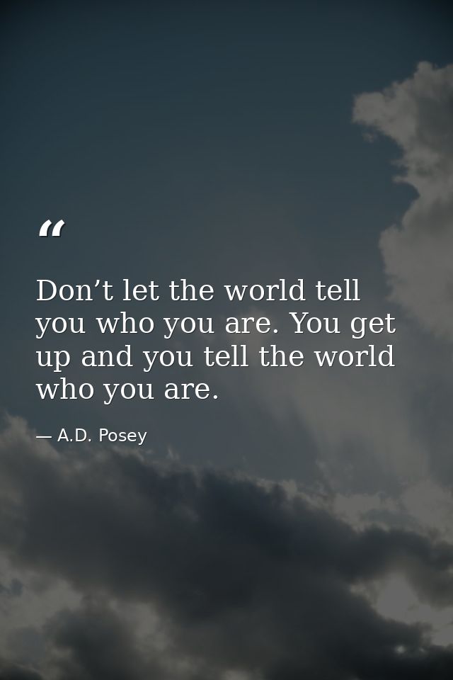 Don’t let the world tell you who you are. You get up and you tell the world who you are. — A.D. Posey