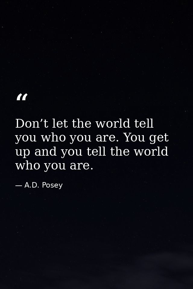 Don’t let the world tell you who you are. You get up and you tell the world who you are. — A.D. Posey