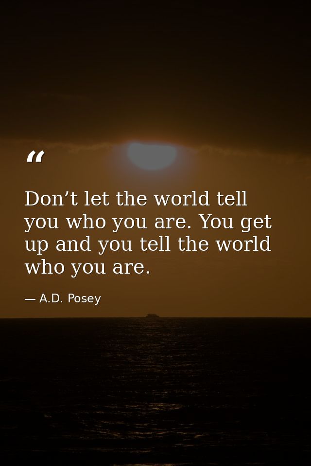 Don’t let the world tell you who you are. You get up and you tell the world who you are. — A.D. Posey