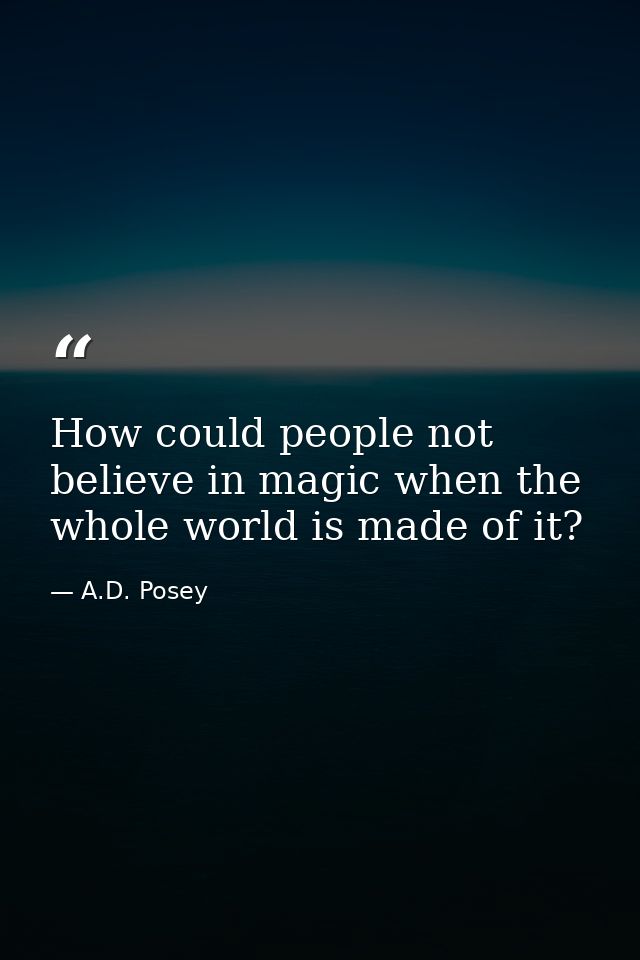 How could people not believe in magic when the whole world is made of it? — A.D. Posey