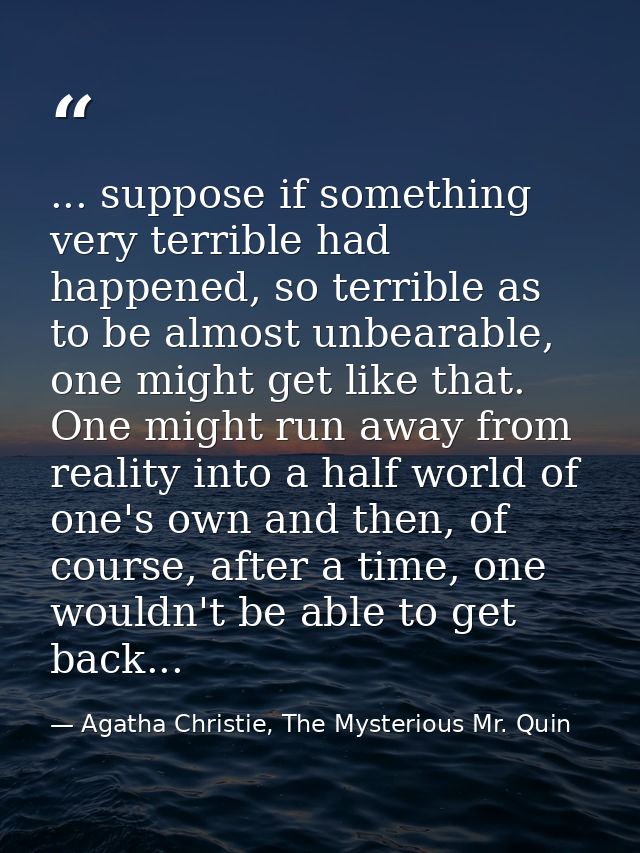 ... suppose if something very terrible had happened, so terrible as to be almost unbearable, one might get like that. On — Agatha Christie, The Mysterious Mr. Quin