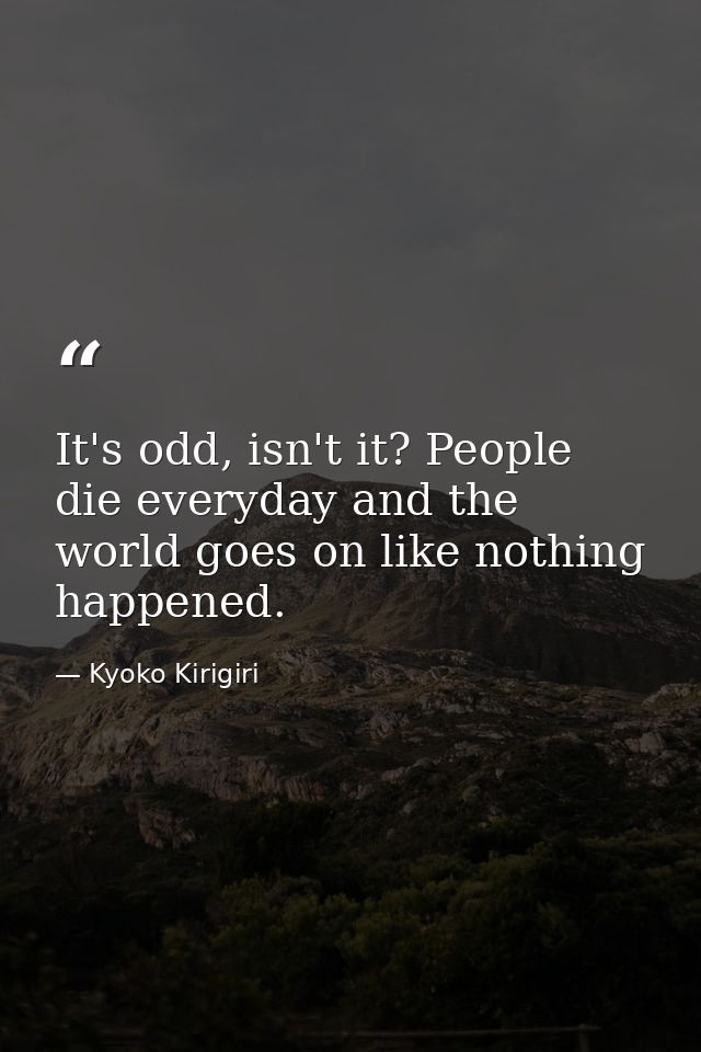 It's odd, isn't it? People die everyday and the world goes on like nothing happened. — Kyoko Kirigiri