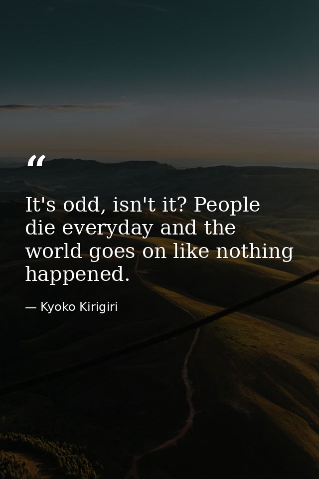 It's odd, isn't it? People die everyday and the world goes on like nothing happened. — Kyoko Kirigiri