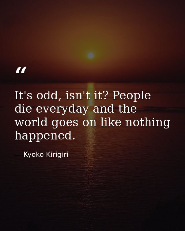 It's odd, isn't it? People die everyday and the world goes on like nothing happened. — Kyoko Kirigiri