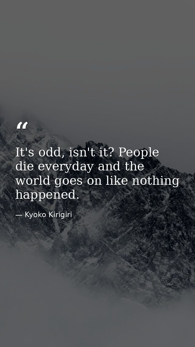 It's odd, isn't it? People die everyday and the world goes on like nothing happened. — Kyoko Kirigiri